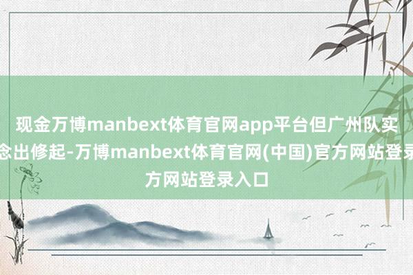 现金万博manbext体育官网app平台但广州队实时作念出修起-万博manbext体育官网(中国)官方网站登录入口