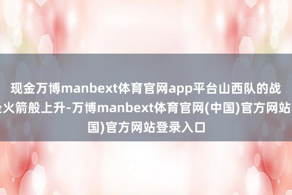 现金万博manbext体育官网app平台山西队的战绩如同坐火箭般上升-万博manbext体育官网(中国)官方网站登录入口