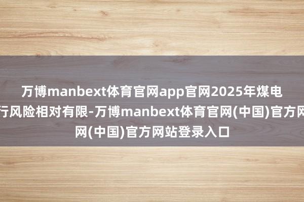 万博manbext体育官网app官网2025年煤电长协电价下行风险相对有限-万博manbext体育官网(中国)官方网站登录入口