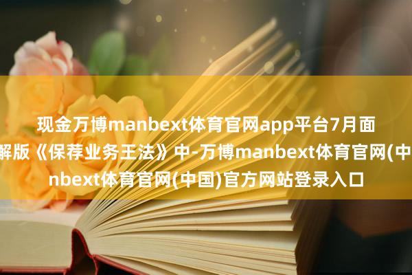 现金万博manbext体育官网app平台　　7月面向行业下发的征求见解版《保荐业务王法》中-万博manbext体育官网(中国)官方网站登录入口