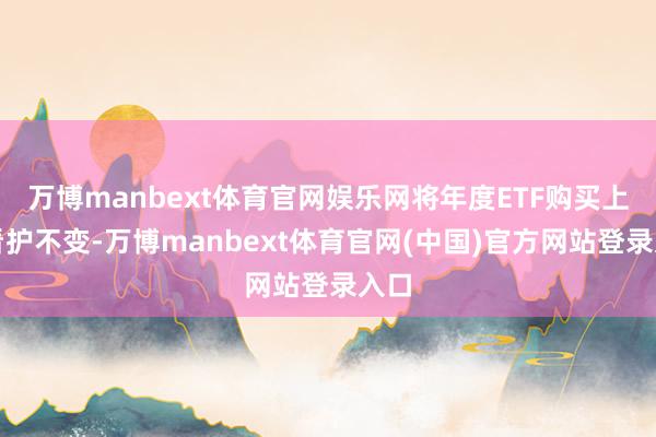 万博manbext体育官网娱乐网将年度ETF购买上限看护不变-万博manbext体育官网(中国)官方网站登录入口