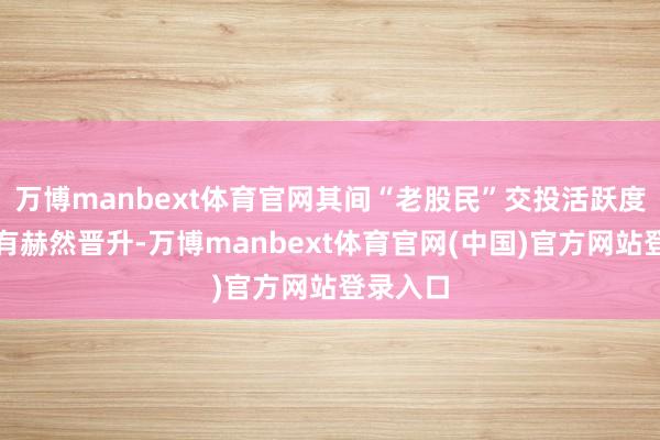 万博manbext体育官网其间“老股民”交投活跃度信托也有赫然晋升-万博manbext体育官网(中国)官方网站登录入口