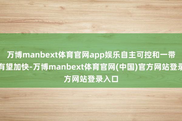 万博manbext体育官网app娱乐自主可控和一带沿途有望加快-万博manbext体育官网(中国)官方网站登录入口