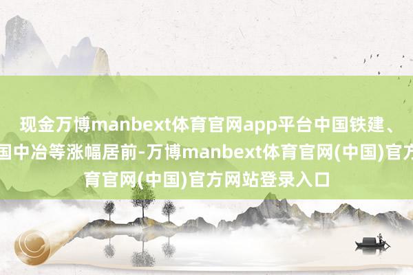 现金万博manbext体育官网app平台中国铁建、招商口岸、中国中冶等涨幅居前-万博manbext体育官网(中国)官方网站登录入口