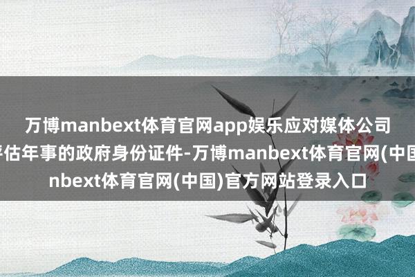 万博manbext体育官网app娱乐应对媒体公司不成将就用户提供评估年事的政府身份证件-万博manbext体育官网(中国)官方网站登录入口