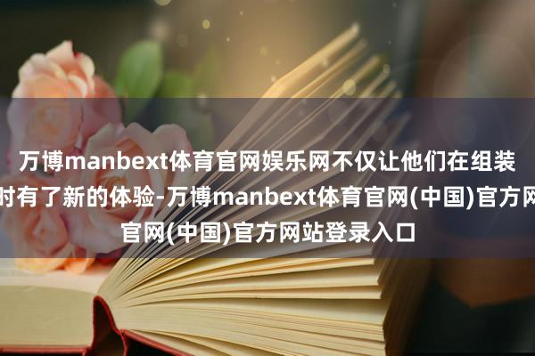 万博manbext体育官网娱乐网不仅让他们在组装这些飞动器时有了新的体验-万博manbext体育官网(中国)官方网站登录入口