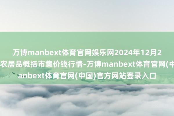 万博manbext体育官网娱乐网2024年12月24日河北张家口市京北农居品概括市集价钱行情-万博manbext体育官网(中国)官方网站登录入口