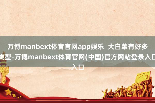 万博manbext体育官网app娱乐  大白菜有好多类型-万博manbext体育官网(中国)官方网站登录入口