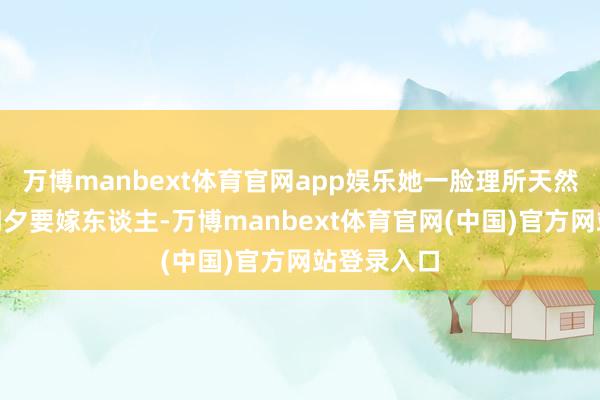 万博manbext体育官网app娱乐她一脸理所天然：“女儿朝夕要嫁东谈主-万博manbext体育官网(中国)官方网站登录入口