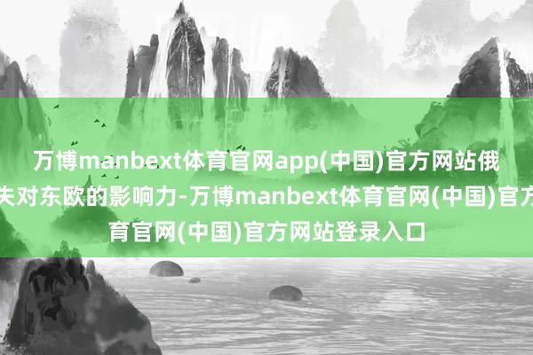 万博manbext体育官网app(中国)官方网站俄罗斯将透顶丧失对东欧的影响力-万博manbext体育官网(中国)官方网站登录入口